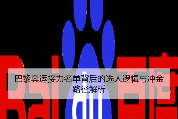 巴黎奥运接力名单背后的选人逻辑与冲金路径解析