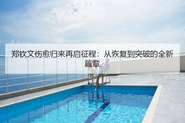 郑钦文伤愈归来再启征程：从恢复到突破的全新篇章