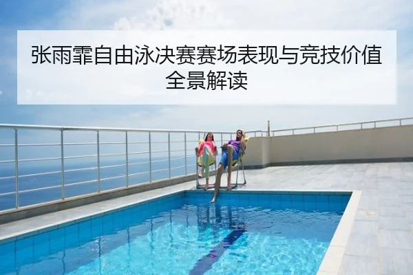 张雨霏自由泳决赛赛场表现与竞技价值全景解读