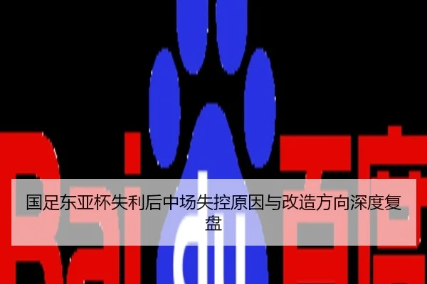 国足东亚杯失利后中场失控原因与改造方向深度复盘