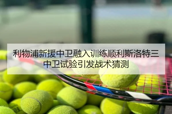 利物浦新援中卫融入训练顺利斯洛特三中卫试验引发战术猜测